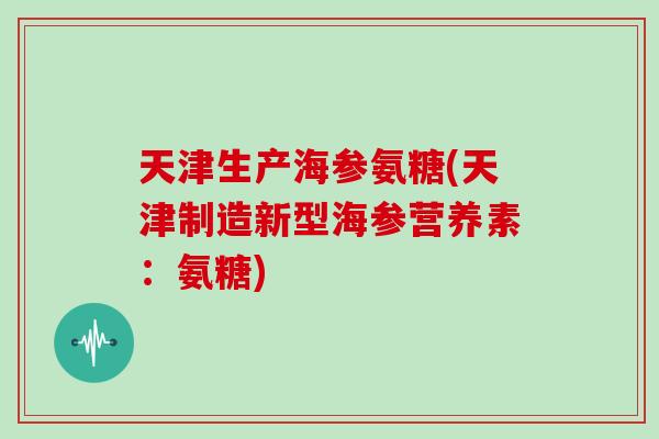 天津生产海参氨糖(天津制造新型海参营养素：氨糖)
