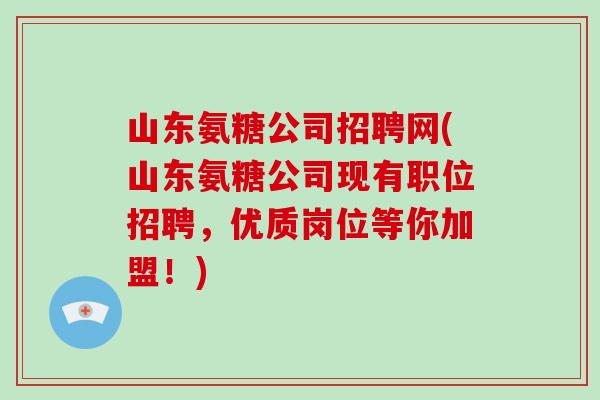 山东氨糖公司招聘网(山东氨糖公司现有职位招聘,优质岗位等你加盟!) 山东氨糖公司招聘网(山东氨糖公司现有职位招聘,优质岗位等你加盟!)