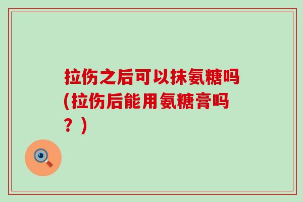 拉伤之后可以抹氨糖吗(拉伤后能用氨糖膏吗？)