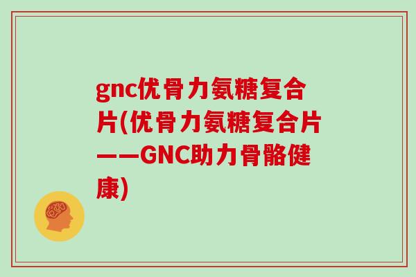 gnc优骨力氨糖复合片(优骨力氨糖复合片——GNC助力骨骼健康) gnc优骨力氨糖复合片(优骨力氨糖复合片——GNC助力骨骼健康)