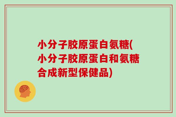 小分子胶原蛋白氨糖(小分子胶原蛋白和氨糖合成新型保健品)
