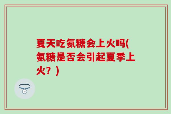 夏天吃氨糖会上火吗(氨糖是否会引起夏季上火？)