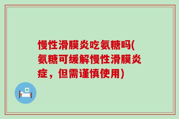 慢性吃氨糖吗(氨糖可缓解慢性滑膜,但需谨慎使用) 慢性吃氨糖吗(氨糖可缓解慢性滑膜,但需谨慎使用)
