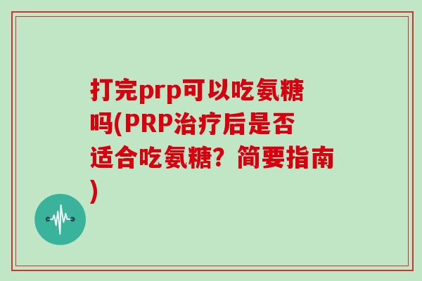 打完prp可以吃氨糖吗(PRP后是否适合吃氨糖？简要指南)