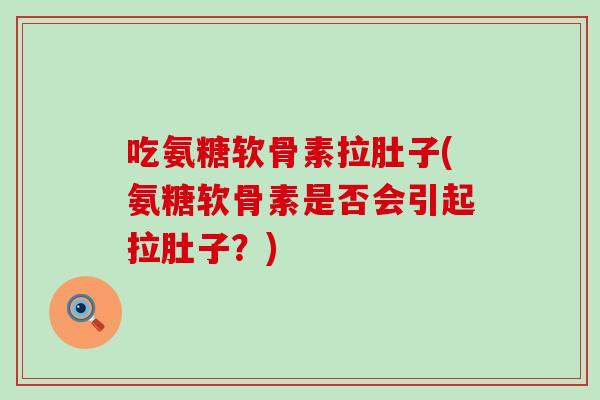 吃氨糖软骨素拉肚子(氨糖软骨素是否会引起拉肚子？)