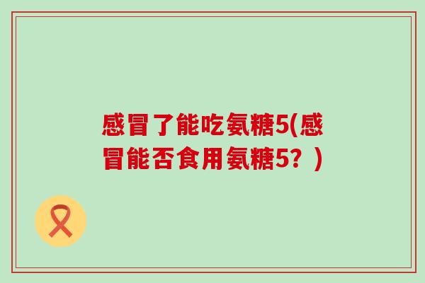 了能吃氨糖5(能否食用氨糖5?) 了能吃氨糖5(能否食用氨糖5?)