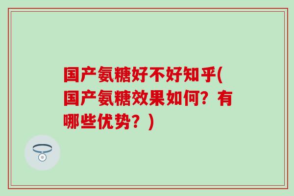 国产氨糖好不好知乎(国产氨糖效果如何?有哪些优势?) 国产氨糖好不好知乎(国产氨糖效果如何?有哪些优势?)