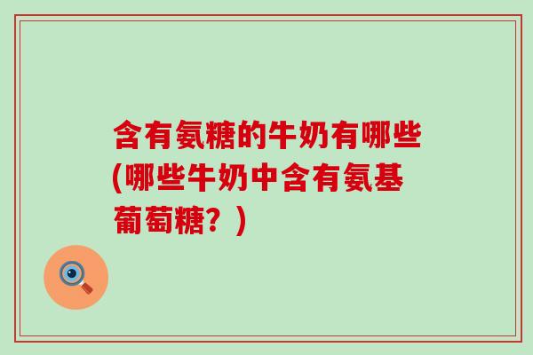含有氨糖的牛奶有哪些(哪些牛奶中含有氨基葡萄糖?) 含有氨糖的牛奶有哪些(哪些牛奶中含有氨基葡萄糖?)
