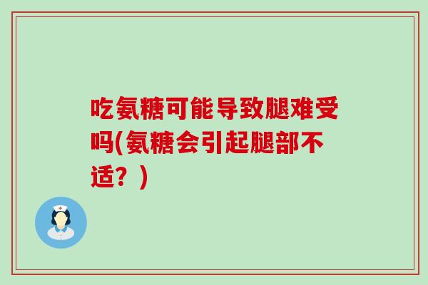 吃氨糖可能导致腿难受吗(氨糖会引起腿部不适？)