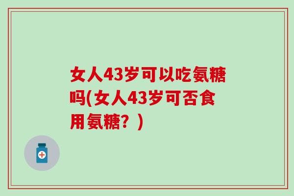 女人43岁可以吃氨糖吗(女人43岁可否食用氨糖？)