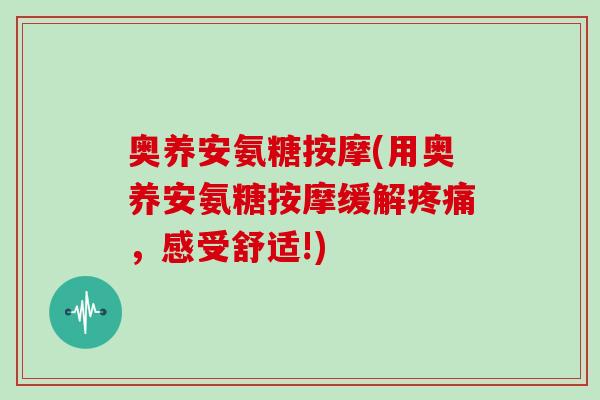 奥养安氨糖按摩(用奥养安氨糖按摩缓解,感受舒适!) 奥养安氨糖按摩(用奥养安氨糖按摩缓解,感受舒适!)