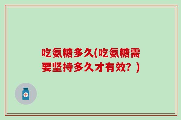吃氨糖多久(吃氨糖需要坚持多久才有效?) 吃氨糖多久(吃氨糖需要坚持多久才有效?)