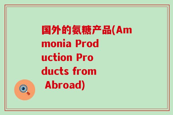 国外的氨糖产品(Ammonia Production Products from Abroad) 国外的氨糖产品(Ammonia Production Products from Abroad)