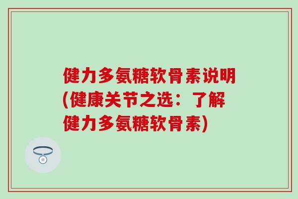 健力多氨糖软骨素说明(健康关节之选:了解健力多氨糖软骨素) 健力多氨糖软骨素说明(健康关节之选:了解健力多氨糖软骨素)
