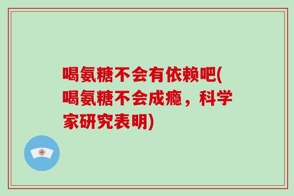 喝氨糖不会有依赖吧(喝氨糖不会成瘾,科学家研究表明) 喝氨糖不会有依赖吧(喝氨糖不会成瘾,科学家研究表明)