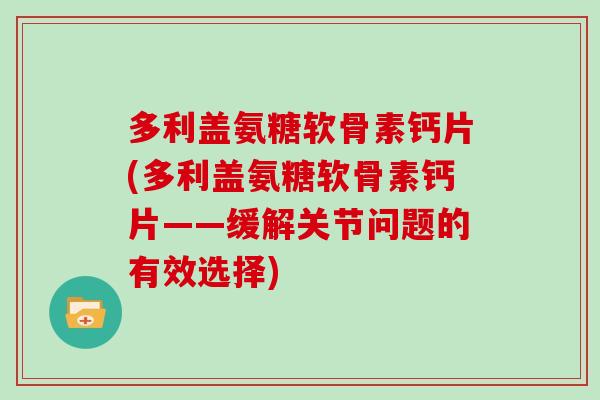 多利盖氨糖软骨素钙片(多利盖氨糖软骨素钙片——缓解关节问题的有效选择)