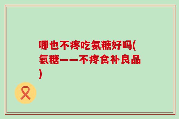 哪也不疼吃氨糖好吗(氨糖——不疼食补良品)