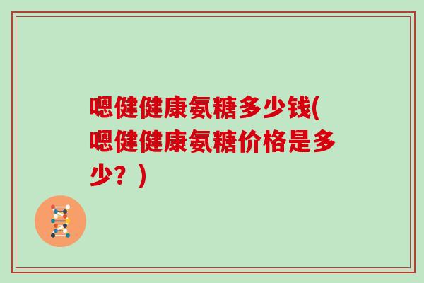 嗯健健康氨糖多少钱(嗯健健康氨糖价格是多少?) 嗯健健康氨糖多少钱(嗯健健康氨糖价格是多少?)