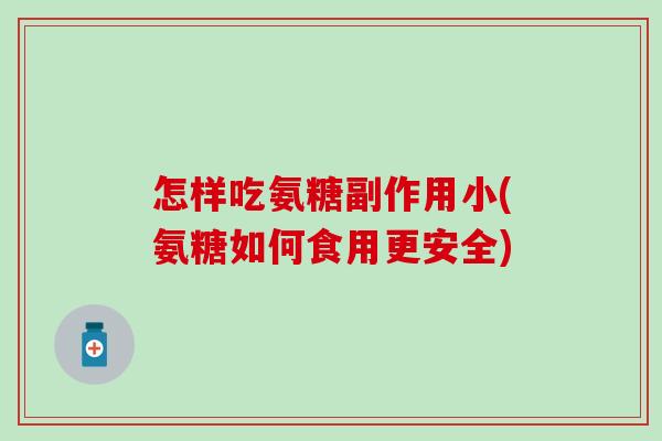 怎样吃氨糖副作用小(氨糖如何食用更安全)
