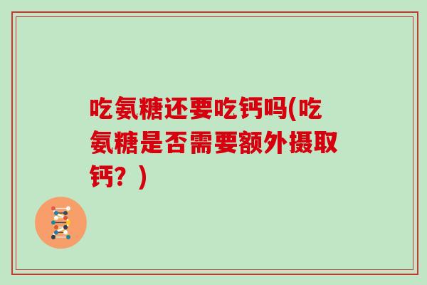 吃氨糖还要吃钙吗(吃氨糖是否需要额外摄取钙？)