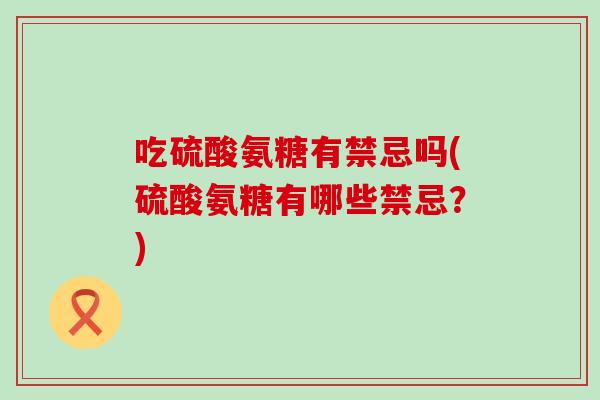 吃硫酸氨糖有禁忌吗(硫酸氨糖有哪些禁忌？)