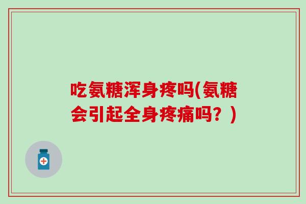 吃氨糖浑身疼吗(氨糖会引起全身吗？)