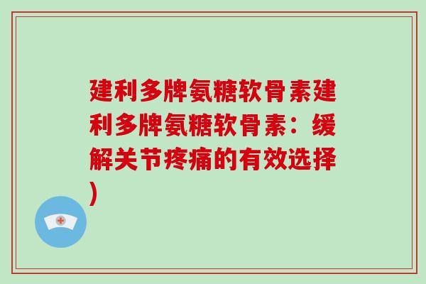 建利多牌氨糖软骨素建利多牌氨糖软骨素:缓解关节的有效选择) 建利多牌氨糖软骨素建利多牌氨糖软骨素:缓解关节的有效选择)