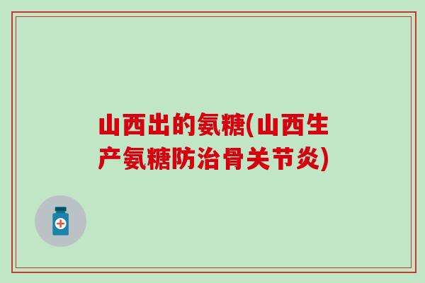 山西出的氨糖(山西生产氨糖防骨) 山西出的氨糖(山西生产氨糖防骨)