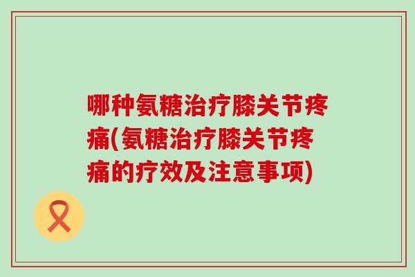 哪种氨糖膝关节(氨糖膝关节的疗效及注意事项)