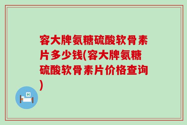 容大牌氨糖硫酸软骨素片多少钱(容大牌氨糖硫酸软骨素片价格查询)