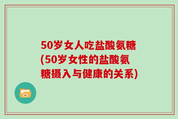 50岁女人吃盐酸氨糖(50岁女性的盐酸氨糖摄入与健康的关系)