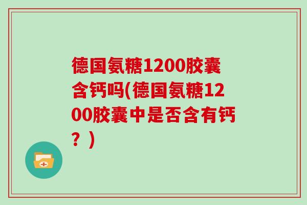 德国氨糖1200胶囊含钙吗(德国氨糖1200胶囊中是否含有钙?) 德国氨糖1200胶囊含钙吗(德国氨糖1200胶囊中是否含有钙?)