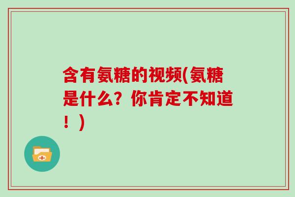 含有氨糖的视频(氨糖是什么？你肯定不知道！)