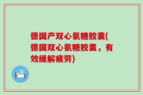 德国产双心氨糖胶囊(德国双心氨糖胶囊,有效缓解疲劳) 德国产双心氨糖胶囊(德国双心氨糖胶囊,有效缓解疲劳)