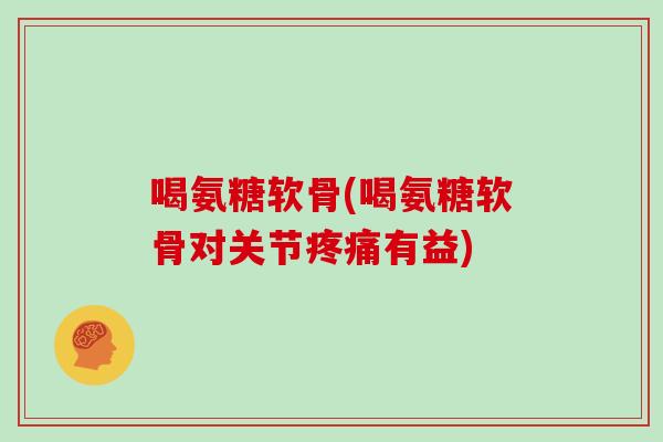 喝氨糖软骨(喝氨糖软骨对关节有益)