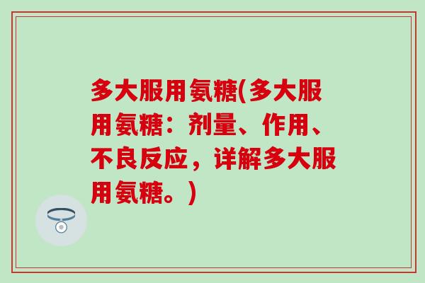 多大服用氨糖(多大服用氨糖：剂量、作用、不良反应，详解多大服用氨糖。)
