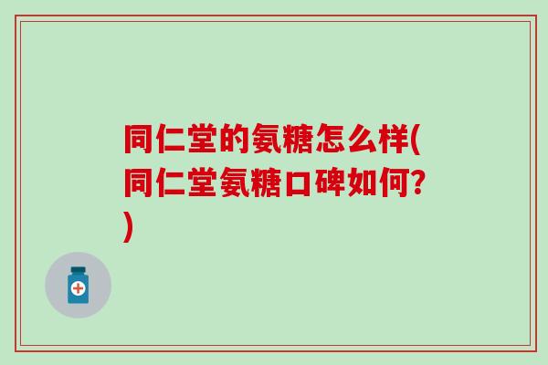 同仁堂的氨糖怎么样(同仁堂氨糖口碑如何？)