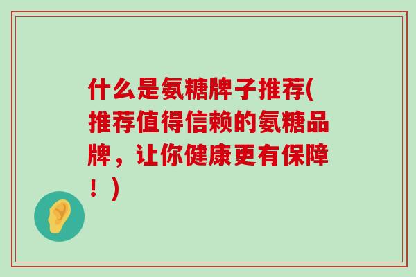 什么是氨糖牌子推荐(推荐值得信赖的氨糖品牌，让你健康更有保障！)
