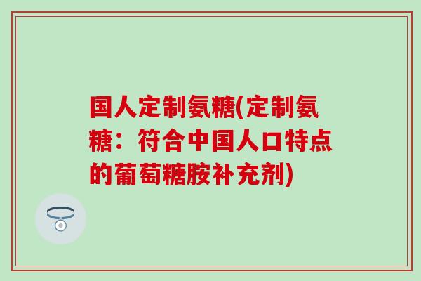 国人定制氨糖(定制氨糖:符合中国人口特点的葡萄糖胺补充剂) 国人定制氨糖(定制氨糖:符合中国人口特点的葡萄糖胺补充剂)