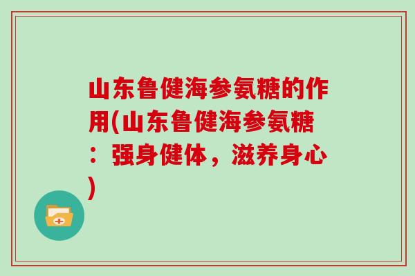 山东鲁健海参氨糖的作用(山东鲁健海参氨糖:强身健体,滋养身心) 山东鲁健海参氨糖的作用(山东鲁健海参氨糖:强身健体,滋养身心)