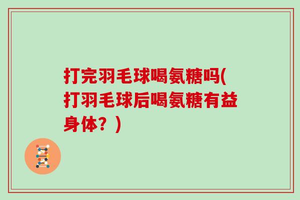 打完羽毛球喝氨糖吗(打羽毛球后喝氨糖有益身体?) 打完羽毛球喝氨糖吗(打羽毛球后喝氨糖有益身体?)
