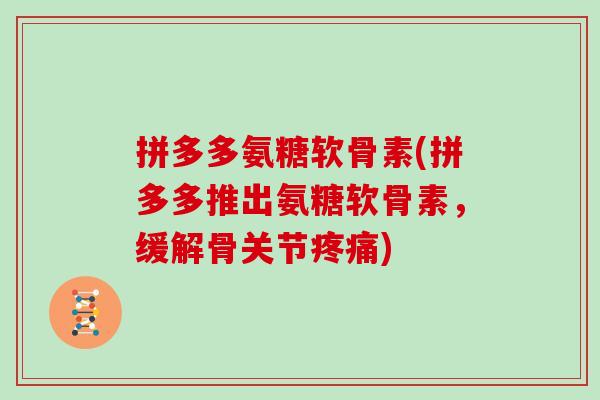 拼多多氨糖软骨素(拼多多推出氨糖软骨素，缓解骨关节)