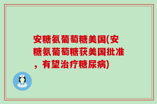 安糖氨葡萄糖美国(安糖氨葡萄糖获美国批准,有望) 安糖氨葡萄糖美国(安糖氨葡萄糖获美国批准,有望)