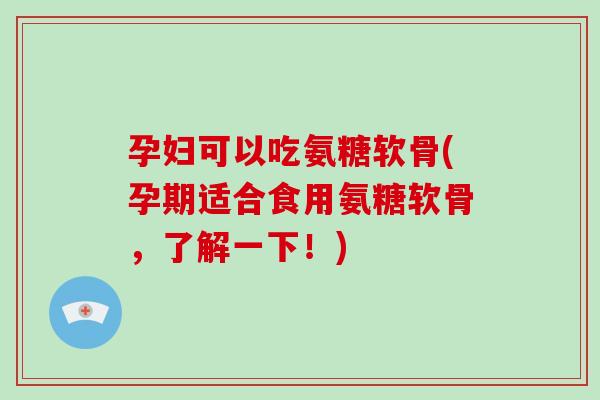 孕妇可以吃氨糖软骨(孕期适合食用氨糖软骨,了解一下!) 孕妇可以吃氨糖软骨(孕期适合食用氨糖软骨,了解一下!)