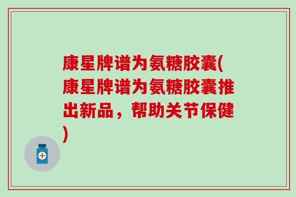 康星牌谱为氨糖胶囊(康星牌谱为氨糖胶囊推出新品，帮助关节保健)