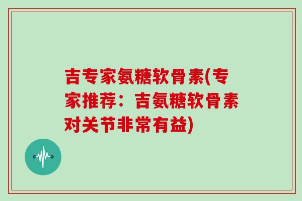 吉专家氨糖软骨素(专家推荐：吉氨糖软骨素对关节非常有益)