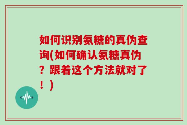 如何识别氨糖的真伪查询(如何确认氨糖真伪？跟着这个方法就对了！)