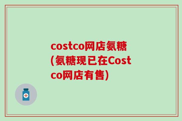 costco网店氨糖(氨糖现已在Costco网店有售) costco网店氨糖(氨糖现已在Costco网店有售)