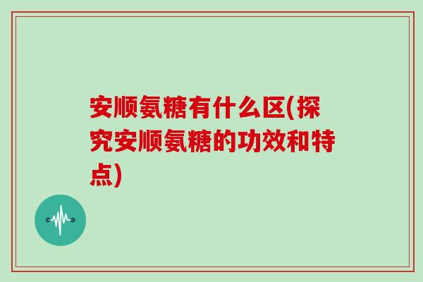 安顺氨糖有什么区(探究安顺氨糖的功效和特点)