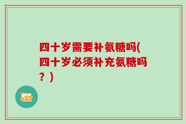 四十岁需要补氨糖吗(四十岁必须补充氨糖吗？)
